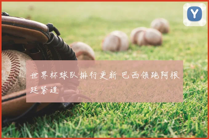 世界杯球队排行更新 巴西领跑阿根廷紧追