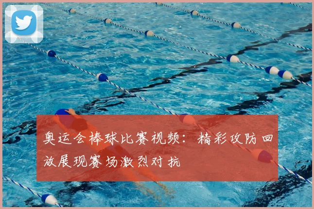 奥运会棒球比赛视频:精彩攻防回放展现赛场激烈对抗