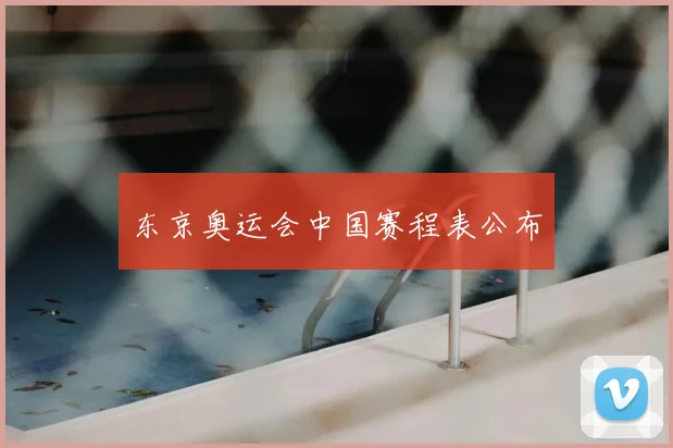 东京奥运会中国赛程表公布