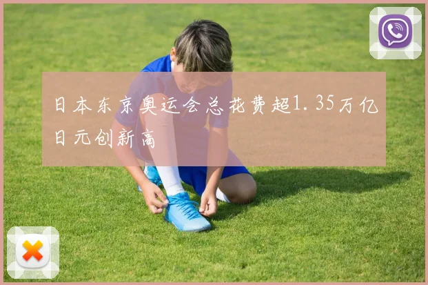 日本东京奥运会总花费超1.35万亿日元创新高
