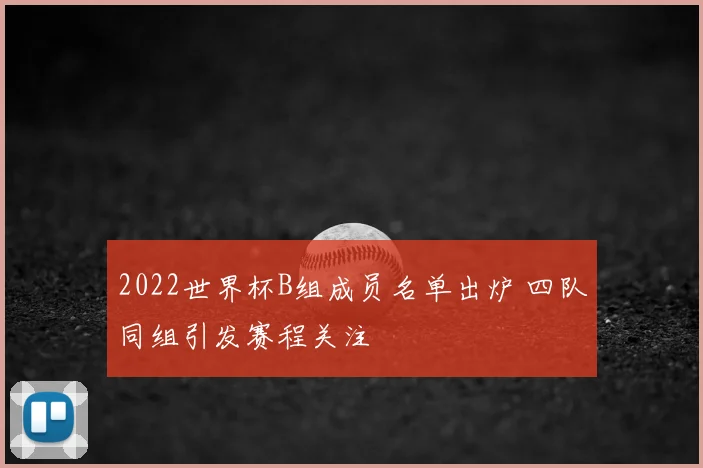 2022世界杯B组成员名单出炉 四队同组引发赛程关注