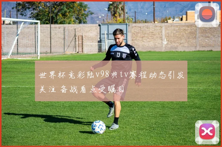 世界杯竞彩陆v98典tv赛程动态引发关注 备战看点受瞩目
