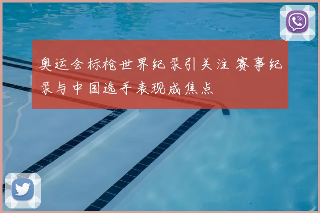 奥运会标枪世界纪录引关注 赛事纪录与中国选手表现成焦点