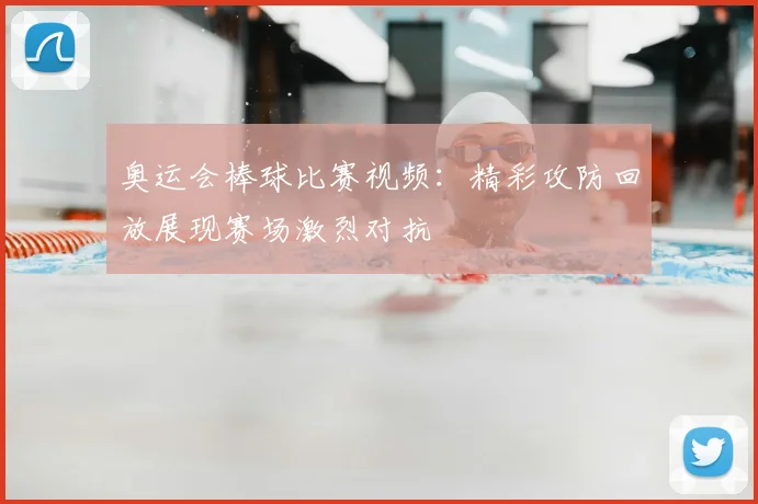 奥运会棒球比赛视频:精彩攻防回放展现赛场激烈对抗