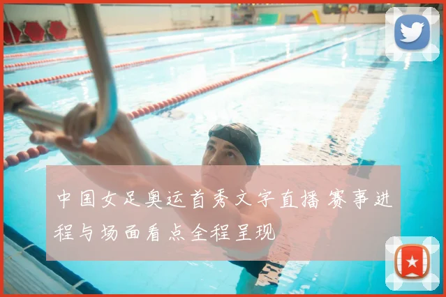 中国女足奥运首秀文字直播 赛事进程与场面看点全程呈现