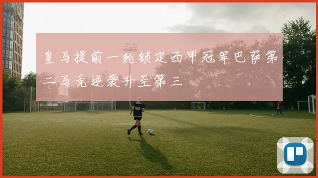 皇马提前一轮锁定西甲冠军巴萨第二马竞逆袭升至第三