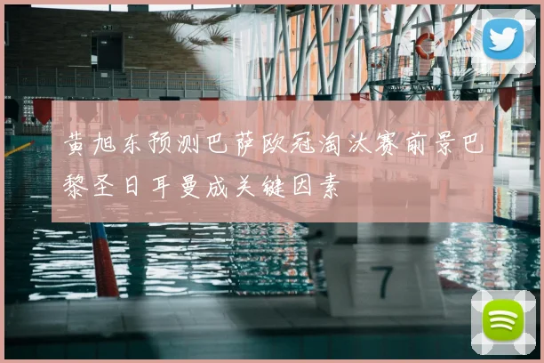 黄旭东预测巴萨欧冠淘汰赛前景巴黎圣日耳曼成关键因素