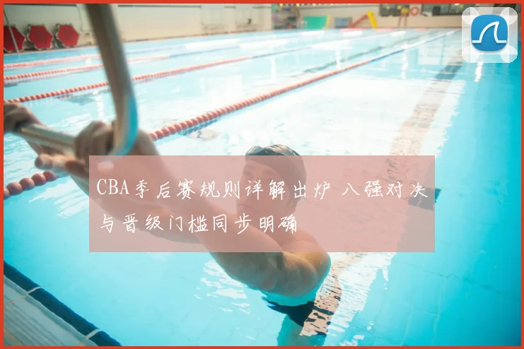 CBA季后赛规则详解出炉 八强对决与晋级门槛同步明确