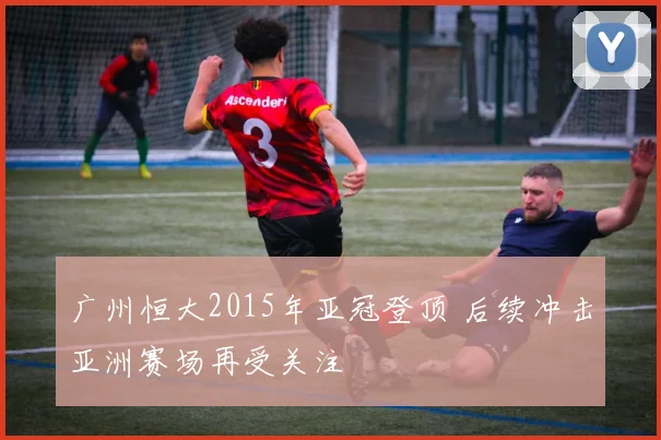 广州恒大2015年亚冠登顶 后续冲击亚洲赛场再受关注