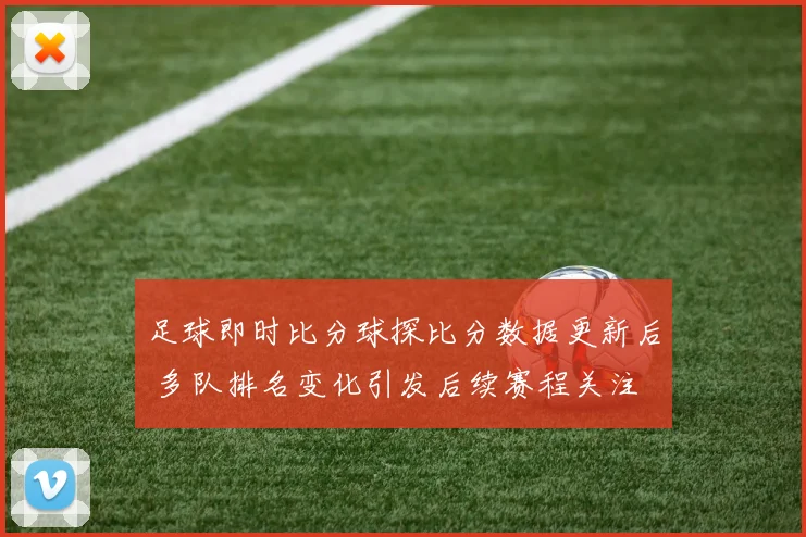 足球即时比分球探比分数据更新后 多队排名变化引发后续赛程关注