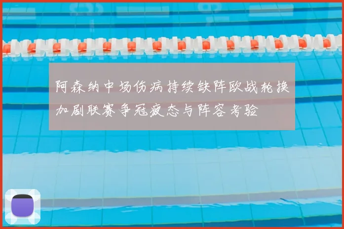 阿森纳中场伤病持续缺阵欧战轮换加剧联赛争冠疲态与阵容考验