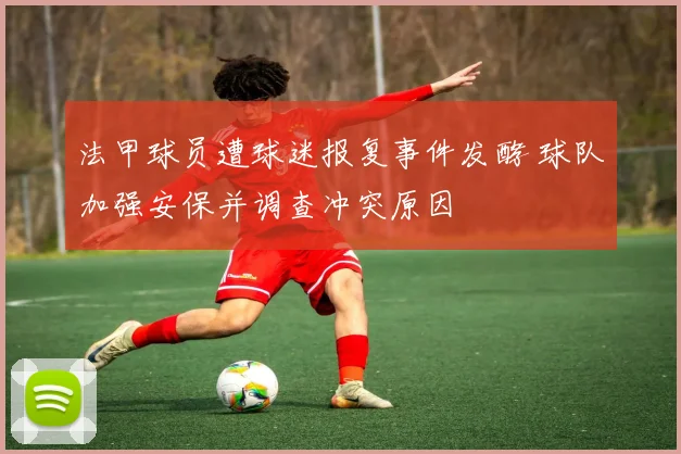 法甲球员遭球迷报复事件发酵 球队加强安保并调查冲突原因