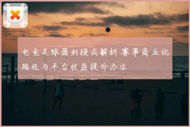 电竞足球盈利模式解析 赛事商业化路径与平台收益提升办法