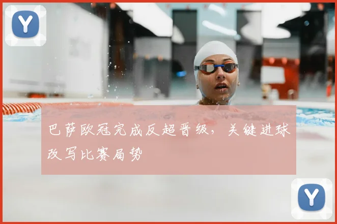 巴萨欧冠完成反超晋级，关键进球改写比赛局势