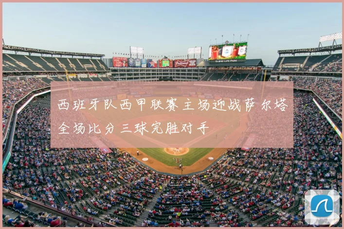 西班牙队西甲联赛主场迎战萨尔塔全场比分三球完胜对手