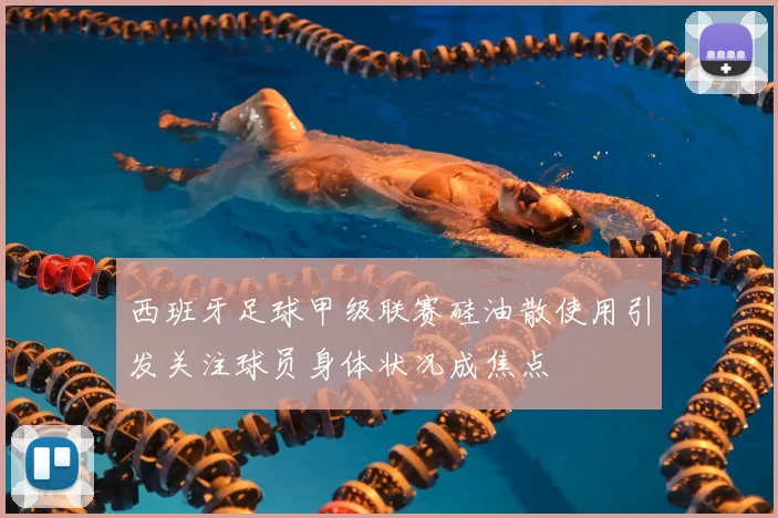 西班牙足球甲级联赛硅油散使用引发关注球员身体状况成焦点