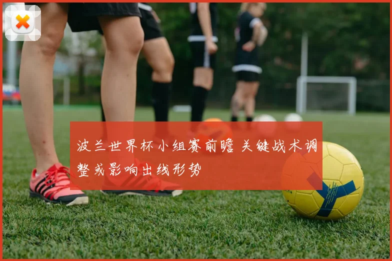 波兰世界杯小组赛前瞻 关键战术调整或影响出线形势