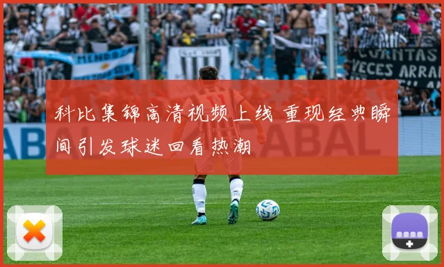 科比集锦高清视频上线 重现经典瞬间引发球迷回看热潮