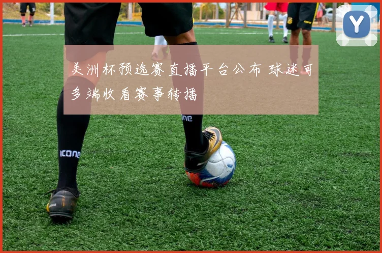 美洲杯预选赛直播平台公布 球迷可多端收看赛事转播