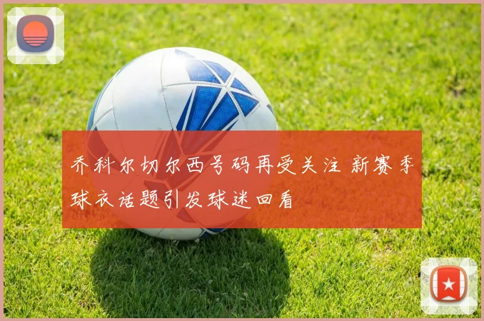 乔科尔切尔西号码再受关注 新赛季球衣话题引发球迷回看