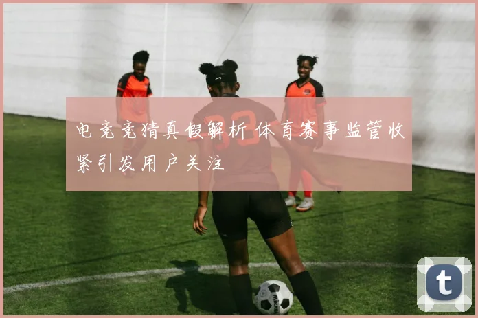 电竞竞猜真假解析 体育赛事监管收紧引发用户关注