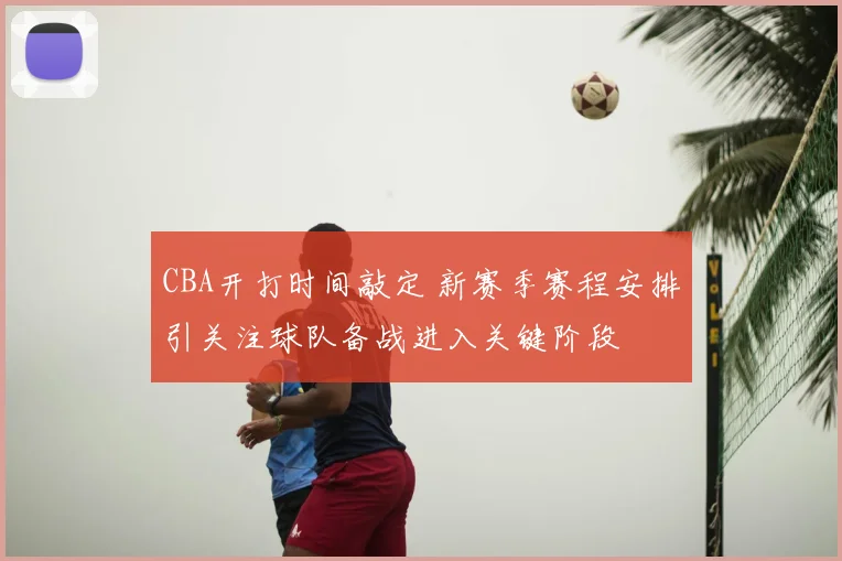 CBA开打时间敲定 新赛季赛程安排引关注球队备战进入关键阶段