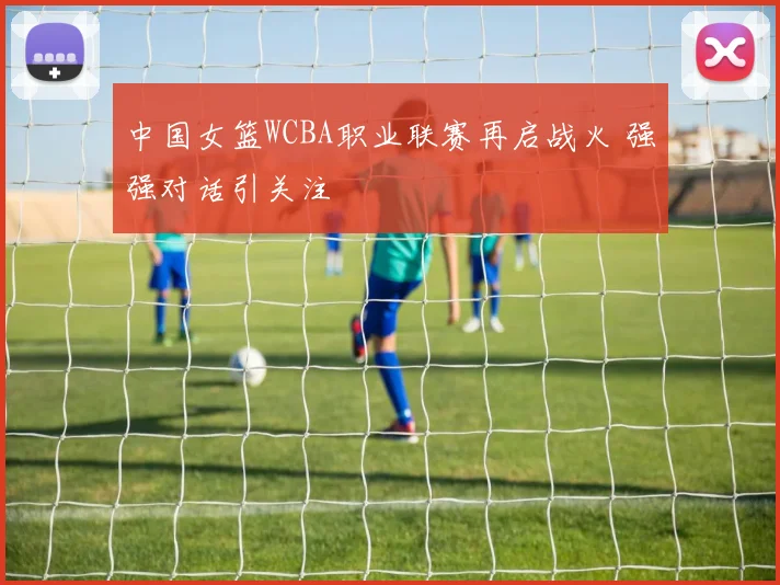 中国女篮WCBA职业联赛再启战火 强强对话引关注