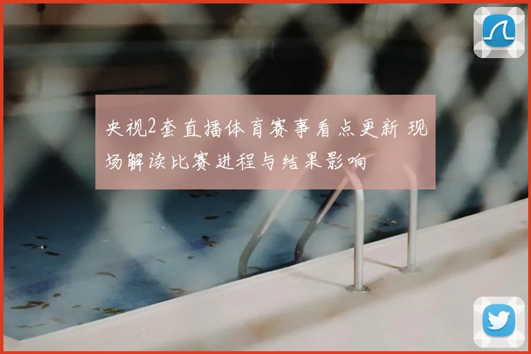 央视2套直播体育赛事看点更新 现场解读比赛进程与结果影响
