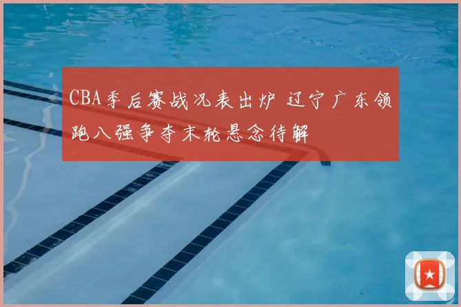 CBA季后赛战况表出炉 辽宁广东领跑八强争夺末轮悬念待解