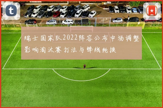 瑞士国家队2022阵容公布中场调整影响淘汰赛打法与锋线轮换