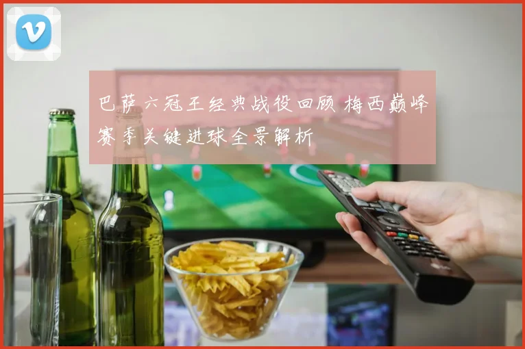巴萨六冠王经典战役回顾 梅西巅峰赛季关键进球全景解析