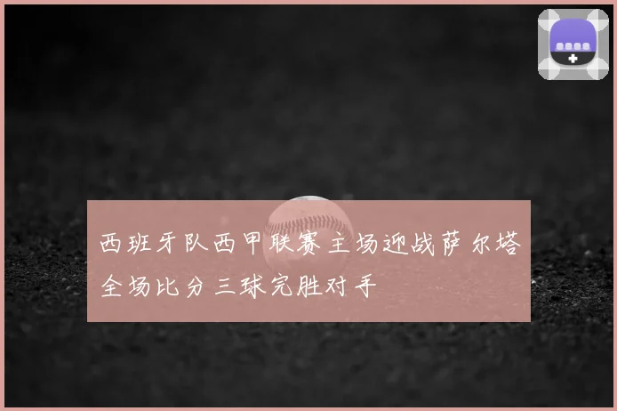西班牙队西甲联赛主场迎战萨尔塔全场比分三球完胜对手