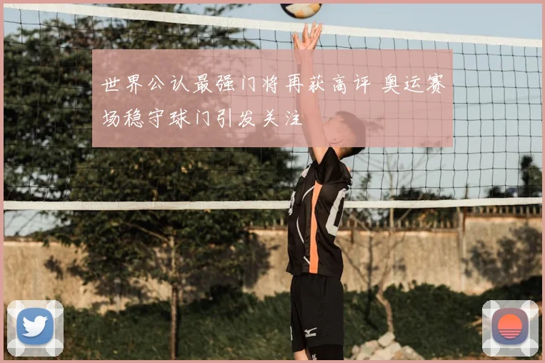 世界公认最强门将再获高评 奥运赛场稳守球门引发关注