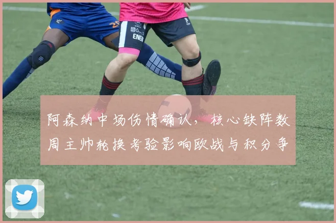 阿森纳中场伤情确认，核心缺阵数周主帅轮换考验影响欧战与积分争夺