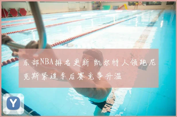东部NBA排名更新 凯尔特人领跑尼克斯紧追季后赛竞争升温