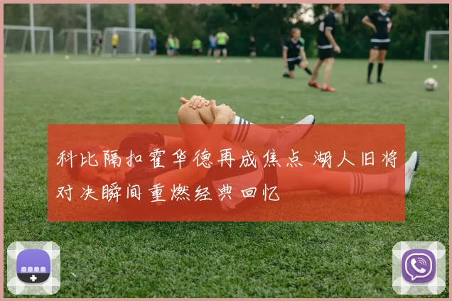 科比隔扣霍华德再成焦点 湖人旧将对决瞬间重燃经典回忆