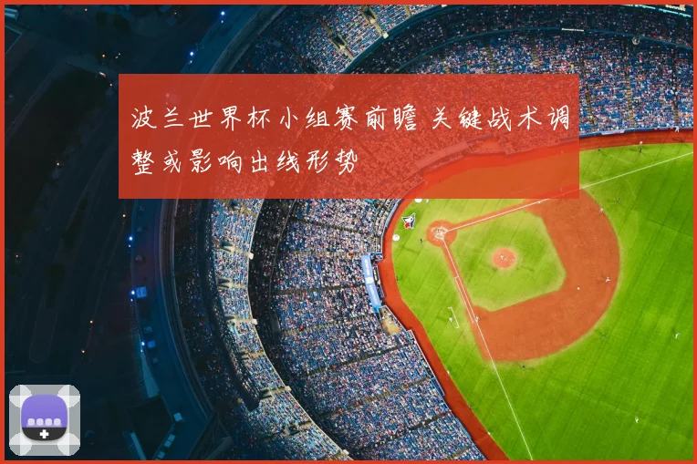 波兰世界杯小组赛前瞻 关键战术调整或影响出线形势