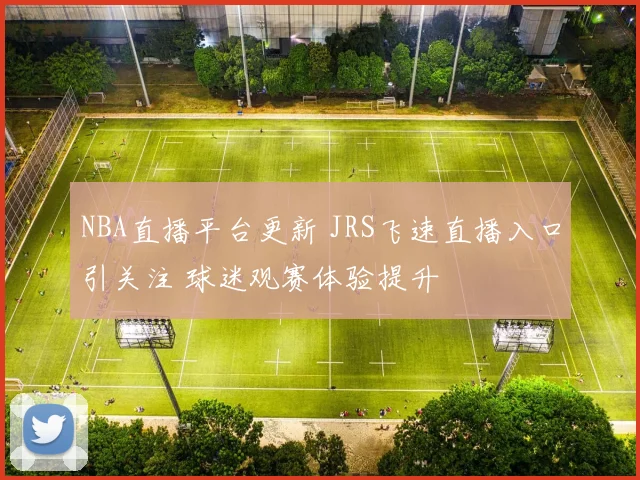 NBA直播平台更新 JRS飞速直播入口引关注 球迷观赛体验提升