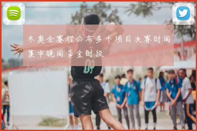 冬奥会赛程公布多个项目决赛时间集中晚间黄金时段