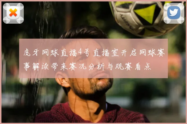 虎牙网球直播4号直播室开启网球赛事解读带来赛况分析与观赛看点