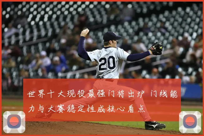 世界十大现役最强门将出炉 门线能力与大赛稳定性成核心看点
