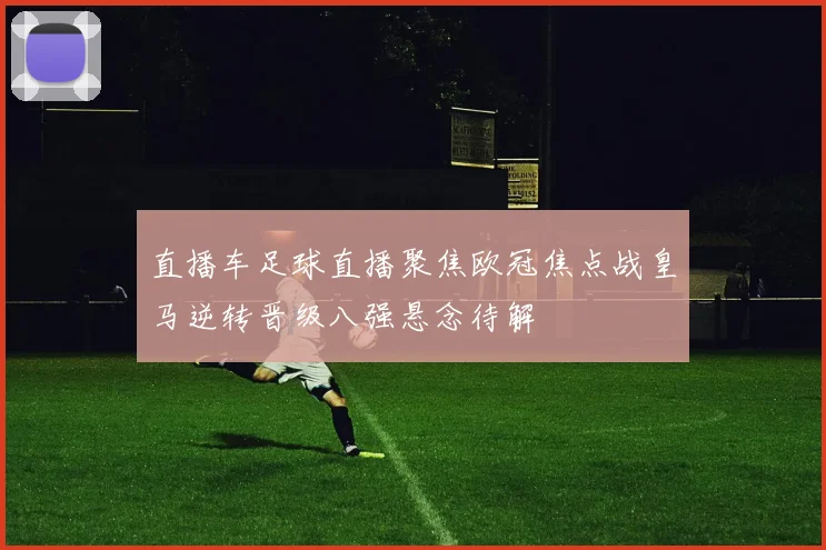 直播车足球直播聚焦欧冠焦点战皇马逆转晋级八强悬念待解