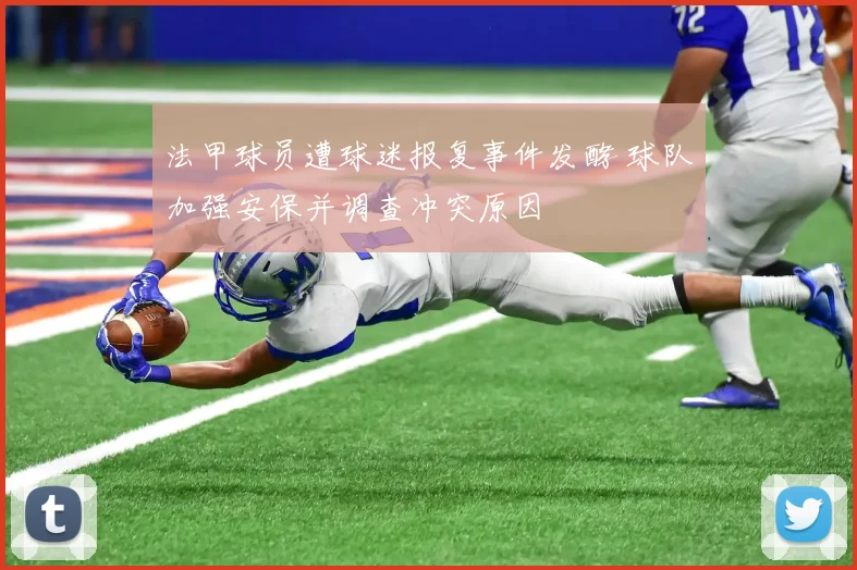 法甲球员遭球迷报复事件发酵 球队加强安保并调查冲突原因