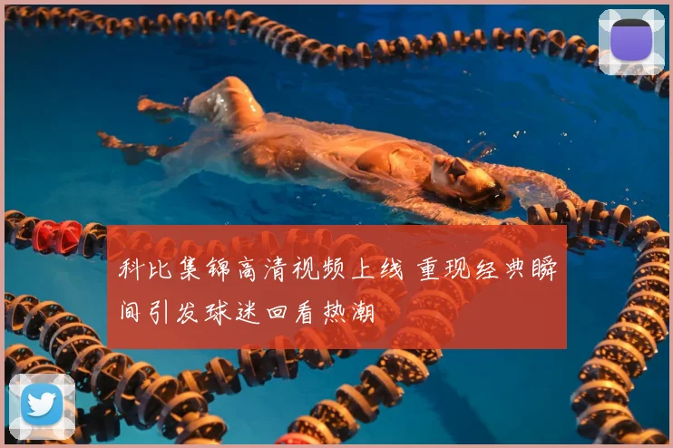 科比集锦高清视频上线 重现经典瞬间引发球迷回看热潮