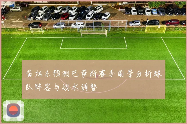 黄旭东预测巴萨新赛季前景分析球队阵容与战术调整