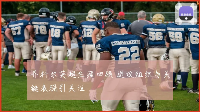 乔科尔英超生涯回顾 进攻组织与关键表现引关注