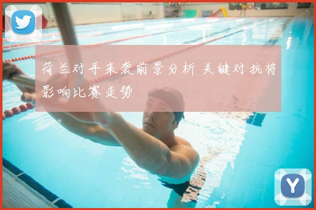 荷兰对手来袭前景分析 关键对抗将影响比赛走势