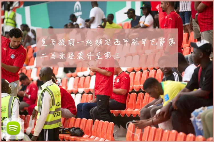 皇马提前一轮锁定西甲冠军巴萨第二马竞逆袭升至第三