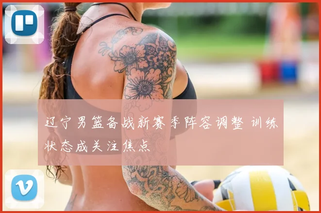 辽宁男篮备战新赛季阵容调整 训练状态成关注焦点