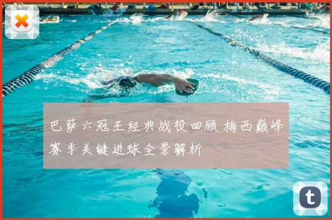 巴萨六冠王经典战役回顾 梅西巅峰赛季关键进球全景解析